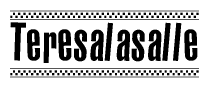 The image is a black and white clipart of the text Teresalasalle in a bold, italicized font. The text is bordered by a dotted line on the top and bottom, and there are checkered flags positioned at both ends of the text, usually associated with racing or finishing lines.