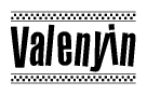 The image is a black and white clipart of the text Valenyin in a bold, italicized font. The text is bordered by a dotted line on the top and bottom, and there are checkered flags positioned at both ends of the text, usually associated with racing or finishing lines.