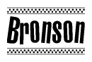 The image is a black and white clipart of the text Bronson in a bold, italicized font. The text is bordered by a dotted line on the top and bottom, and there are checkered flags positioned at both ends of the text, usually associated with racing or finishing lines.