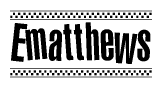 The image is a black and white clipart of the text Ematthews in a bold, italicized font. The text is bordered by a dotted line on the top and bottom, and there are checkered flags positioned at both ends of the text, usually associated with racing or finishing lines.