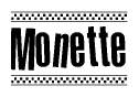 The image is a black and white clipart of the text Monette in a bold, italicized font. The text is bordered by a dotted line on the top and bottom, and there are checkered flags positioned at both ends of the text, usually associated with racing or finishing lines.