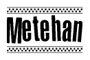 The image is a black and white clipart of the text Metehan in a bold, italicized font. The text is bordered by a dotted line on the top and bottom, and there are checkered flags positioned at both ends of the text, usually associated with racing or finishing lines.