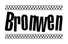 The image is a black and white clipart of the text Bronwen in a bold, italicized font. The text is bordered by a dotted line on the top and bottom, and there are checkered flags positioned at both ends of the text, usually associated with racing or finishing lines.