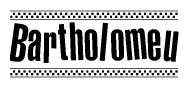 The image is a black and white clipart of the text Bartholomeu in a bold, italicized font. The text is bordered by a dotted line on the top and bottom, and there are checkered flags positioned at both ends of the text, usually associated with racing or finishing lines.