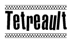 The image is a black and white clipart of the text Tetreault in a bold, italicized font. The text is bordered by a dotted line on the top and bottom, and there are checkered flags positioned at both ends of the text, usually associated with racing or finishing lines.