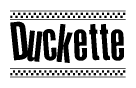The image is a black and white clipart of the text Duckette in a bold, italicized font. The text is bordered by a dotted line on the top and bottom, and there are checkered flags positioned at both ends of the text, usually associated with racing or finishing lines.