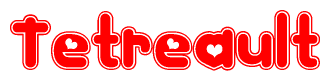 The image is a red and white graphic with the word Tetreault written in a decorative script. Each letter in  is contained within its own outlined bubble-like shape. Inside each letter, there is a white heart symbol.