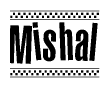 The image is a black and white clipart of the text Mishal in a bold, italicized font. The text is bordered by a dotted line on the top and bottom, and there are checkered flags positioned at both ends of the text, usually associated with racing or finishing lines.