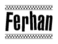 The image is a black and white clipart of the text Ferhan in a bold, italicized font. The text is bordered by a dotted line on the top and bottom, and there are checkered flags positioned at both ends of the text, usually associated with racing or finishing lines.
