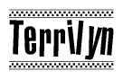 The image is a black and white clipart of the text Terrilyn in a bold, italicized font. The text is bordered by a dotted line on the top and bottom, and there are checkered flags positioned at both ends of the text, usually associated with racing or finishing lines.