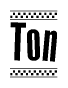 The image is a black and white clipart of the text Ton in a bold, italicized font. The text is bordered by a dotted line on the top and bottom, and there are checkered flags positioned at both ends of the text, usually associated with racing or finishing lines.